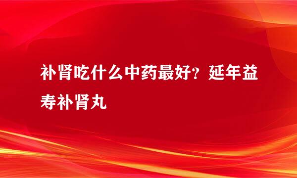 补肾吃什么中药最好？延年益寿补肾丸