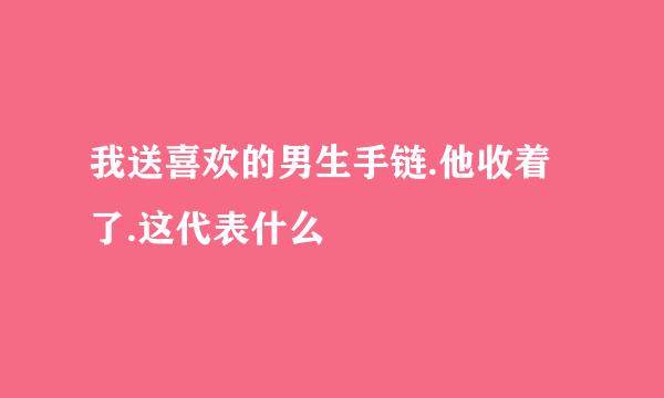 我送喜欢的男生手链.他收着了.这代表什么