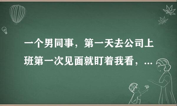 一个男同事，第一天去公司上班第一次见面就盯着我看，后来每次面对面