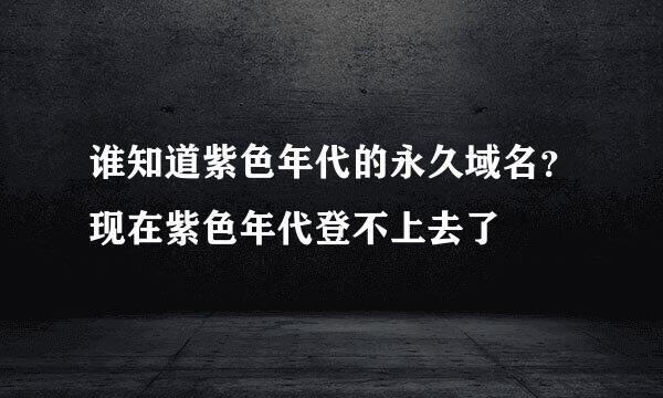 谁知道紫色年代的永久域名？现在紫色年代登不上去了