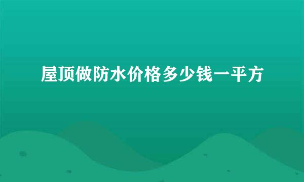 屋顶做防水价格多少钱一平方