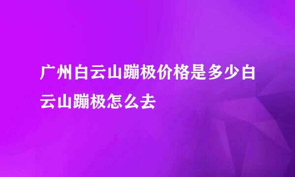 广州白云山蹦极价格是多少白云山蹦极怎么去