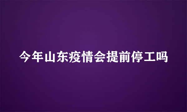 今年山东疫情会提前停工吗