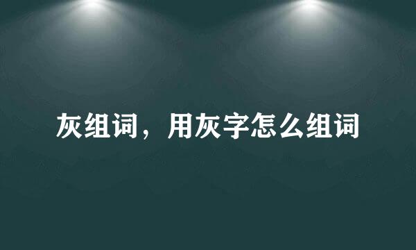 灰组词，用灰字怎么组词