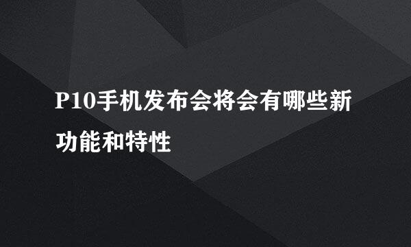 P10手机发布会将会有哪些新功能和特性