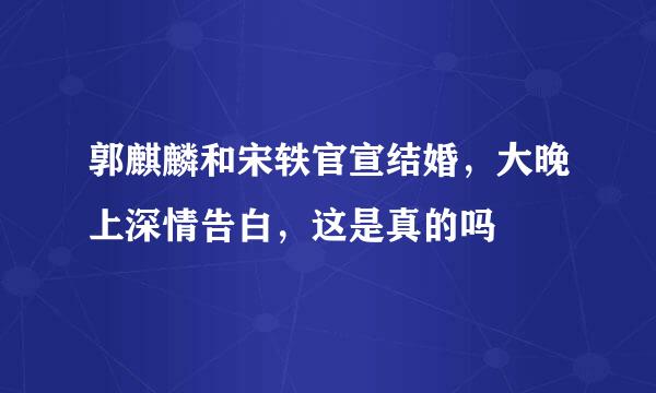 郭麒麟和宋轶官宣结婚，大晚上深情告白，这是真的吗