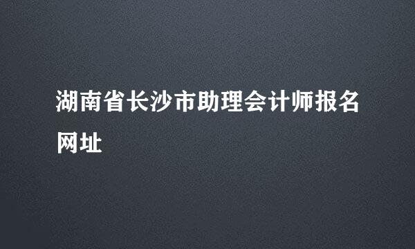 湖南省长沙市助理会计师报名网址