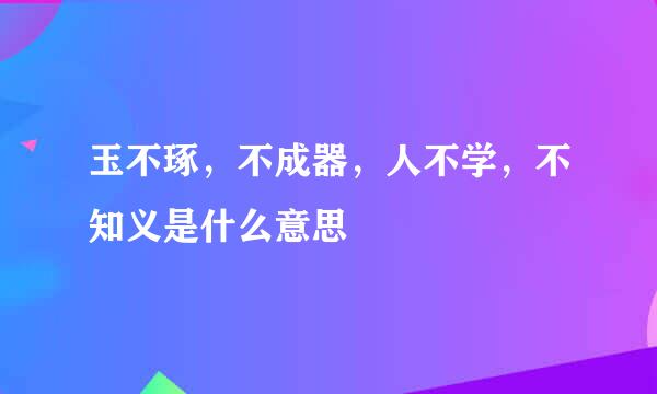 玉不琢，不成器，人不学，不知义是什么意思