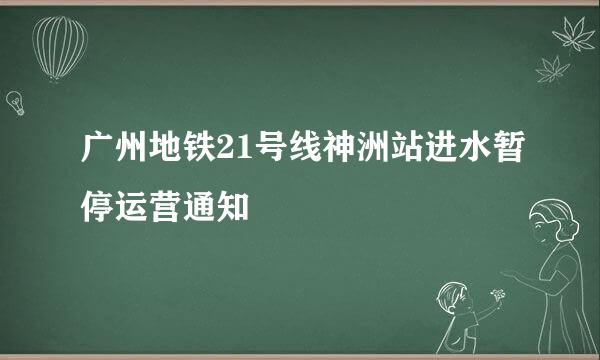 广州地铁21号线神洲站进水暂停运营通知