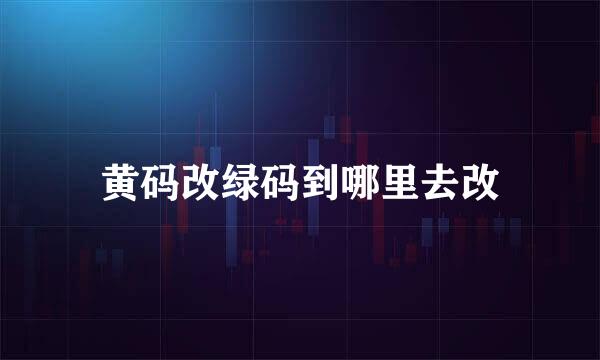 黄码改绿码到哪里去改