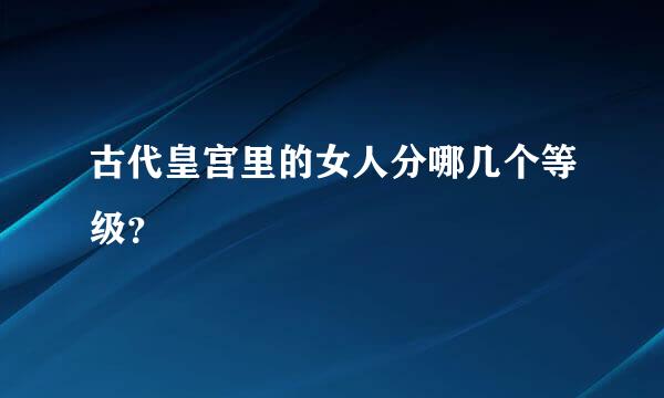 古代皇宫里的女人分哪几个等级？