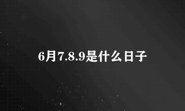 6月7.8.9是什么日子