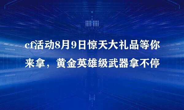 cf活动8月9日惊天大礼品等你来拿，黄金英雄级武器拿不停