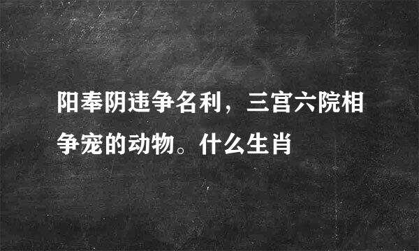 阳奉阴违争名利，三宫六院相争宠的动物。什么生肖