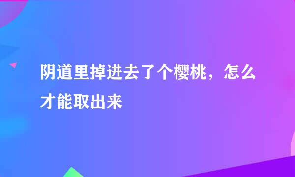 阴道里掉进去了个樱桃，怎么才能取出来