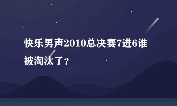 快乐男声2010总决赛7进6谁被淘汰了？