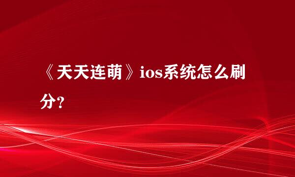 《天天连萌》ios系统怎么刷分？