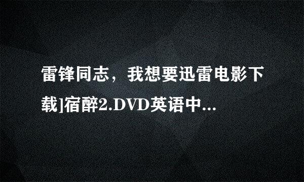 雷锋同志，我想要迅雷电影下载]宿醉2.DVD英语中字种子下载，好东西大家分享