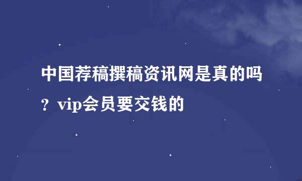 中国荐稿撰稿资讯网是真的吗？vip会员要交钱的