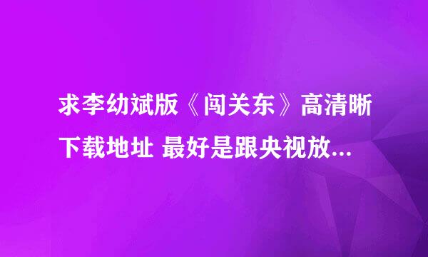 求李幼斌版《闯关东》高清晰下载地址 最好是跟央视放映一样效果的。 狗狗、迅雷都不行。