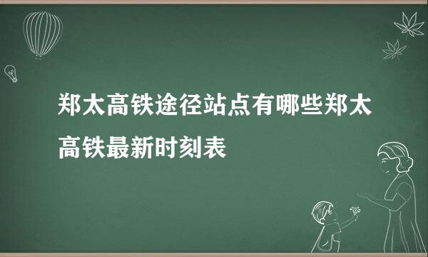 郑太高铁途径站点有哪些郑太高铁最新时刻表