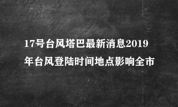 17号台风塔巴最新消息2019年台风登陆时间地点影响全市