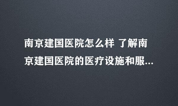 南京建国医院怎么样 了解南京建国医院的医疗设施和服务质量？