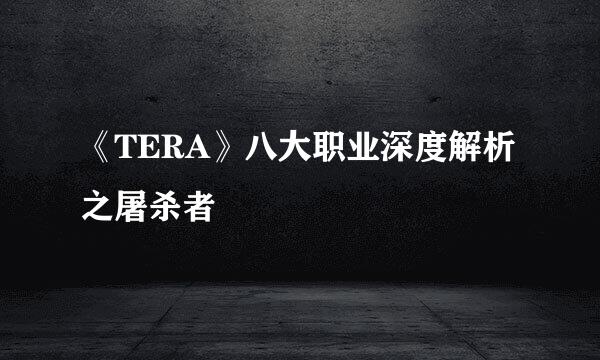 《TERA》八大职业深度解析之屠杀者