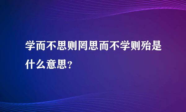 学而不思则罔思而不学则殆是什么意思？