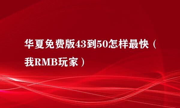 华夏免费版43到50怎样最快（我RMB玩家）