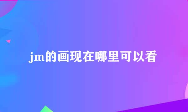 jm的画现在哪里可以看