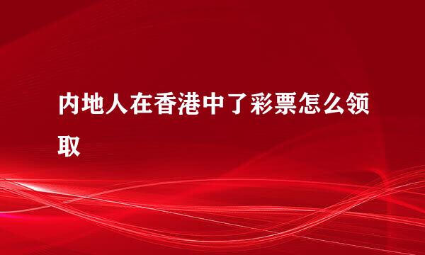 内地人在香港中了彩票怎么领取