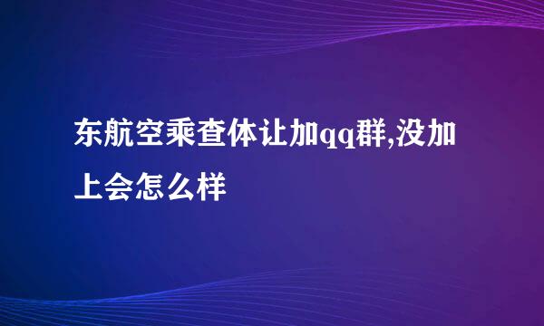 东航空乘查体让加qq群,没加上会怎么样