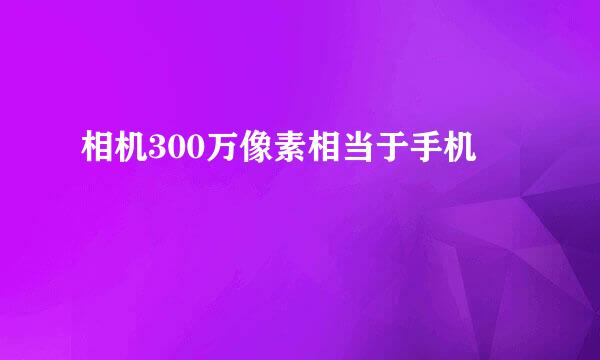 相机300万像素相当于手机