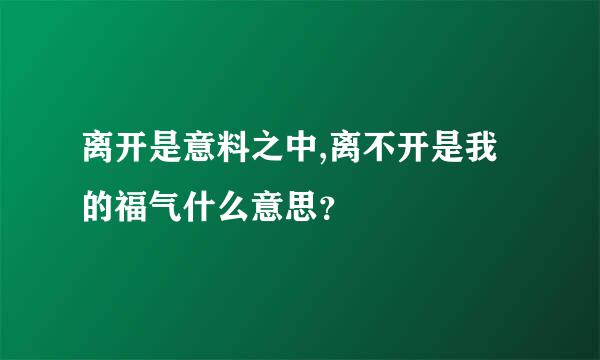 离开是意料之中,离不开是我的福气什么意思？