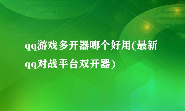 qq游戏多开器哪个好用(最新qq对战平台双开器)