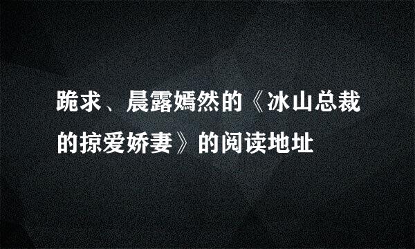 跪求、晨露嫣然的《冰山总裁的掠爱娇妻》的阅读地址