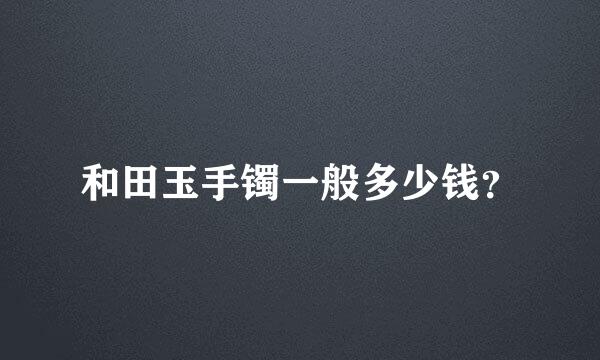 和田玉手镯一般多少钱？