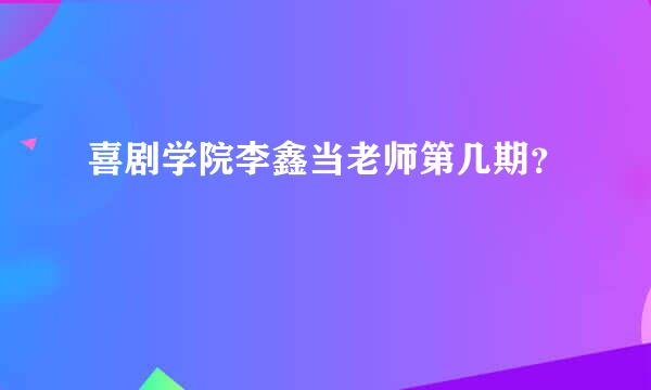 喜剧学院李鑫当老师第几期？