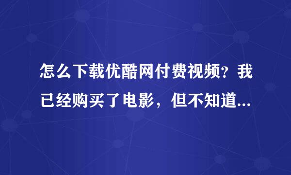 怎么下载优酷网付费视频？我已经购买了电影，但不知道怎么下载。客户端不能下载。