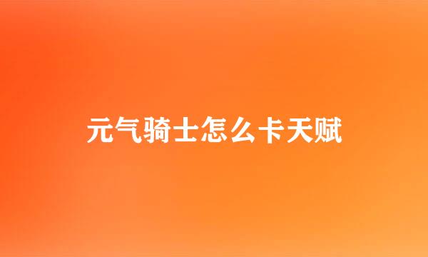 元气骑士怎么卡天赋