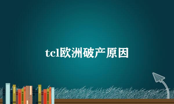 tcl欧洲破产原因