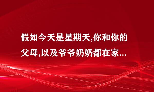 假如今天是星期天,你和你的父母,以及爷爷奶奶都在家,你们都在做什么呢?写一篇英文短文80个单词。