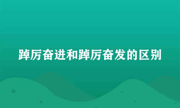 踔厉奋进和踔厉奋发的区别