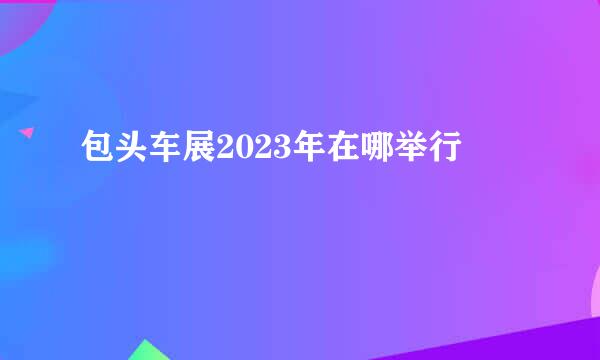 包头车展2023年在哪举行