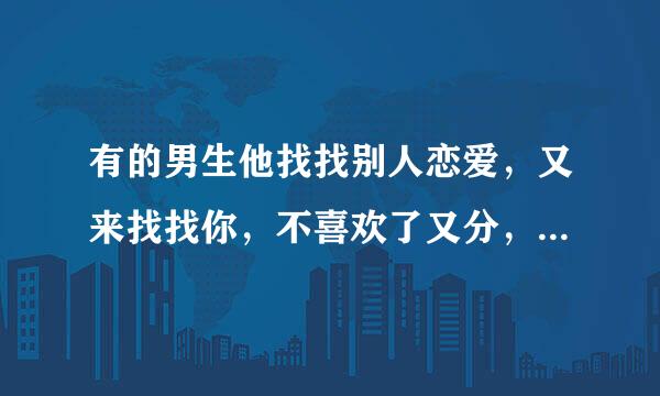 有的男生他找找别人恋爱，又来找找你，不喜欢了又分，是他不知道选择谁做老婆，还是没耐心？