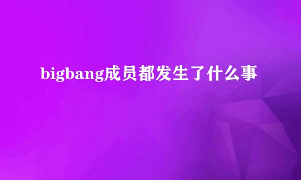 bigbang成员都发生了什么事