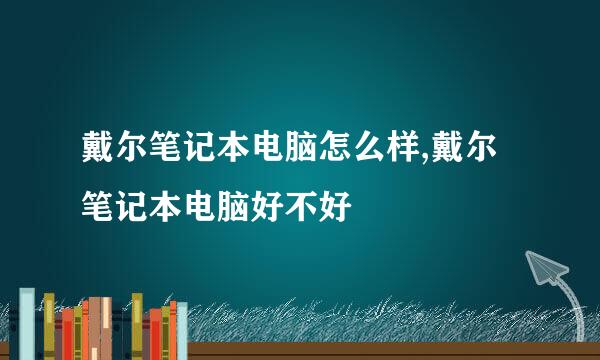 戴尔笔记本电脑怎么样,戴尔笔记本电脑好不好