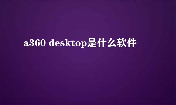 a360 desktop是什么软件