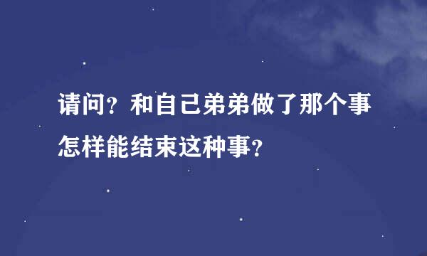 请问？和自己弟弟做了那个事怎样能结束这种事？